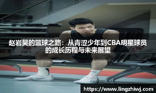 赵岩昊的篮球之路：从青涩少年到CBA明星球员的成长历程与未来展望