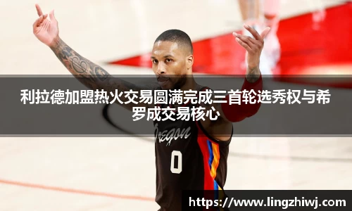 利拉德加盟热火交易圆满完成三首轮选秀权与希罗成交易核心