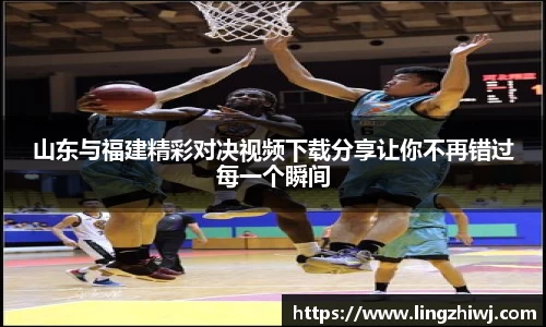 山东与福建精彩对决视频下载分享让你不再错过每一个瞬间